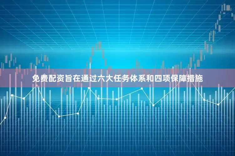 免费配资旨在通过六大任务体系和四项保障措施