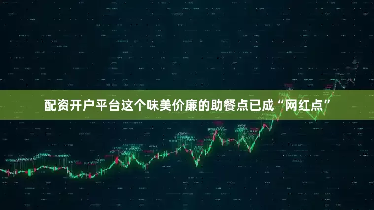 配资开户平台这个味美价廉的助餐点已成“网红点”