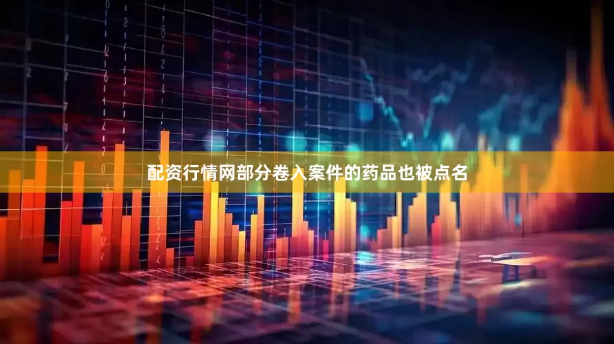 配资行情网部分卷入案件的药品也被点名