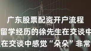 广东股票配资开户流程详解有过留学经历的徐先生在交谈中感觉“朵朵”非常亲切