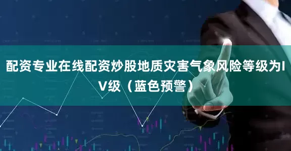 配资专业在线配资炒股地质灾害气象风险等级为IV级（蓝色预警）