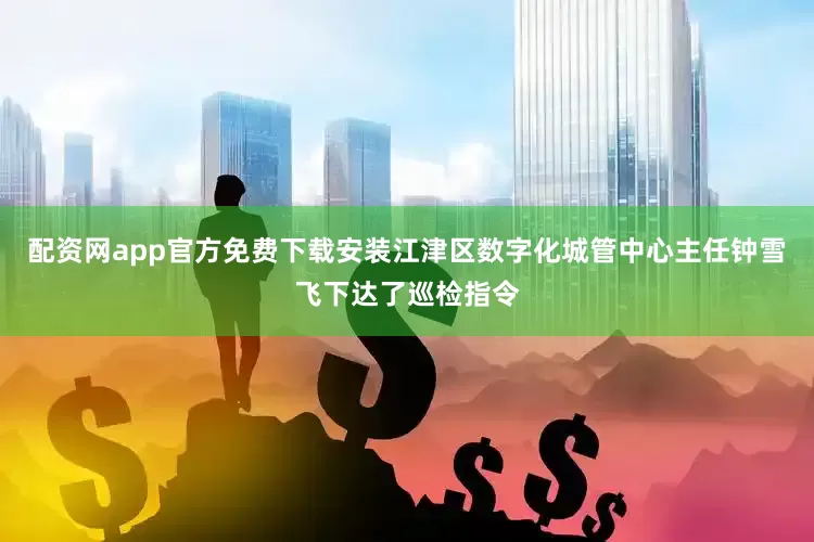 配资网app官方免费下载安装江津区数字化城管中心主任钟雪飞下达了巡检指令