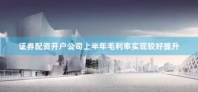 证券配资开户公司上半年毛利率实现较好提升