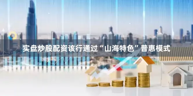 实盘炒股配资该行通过“山海特色”普惠模式