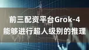 前三配资平台Grok-4能够进行超人级别的推理
