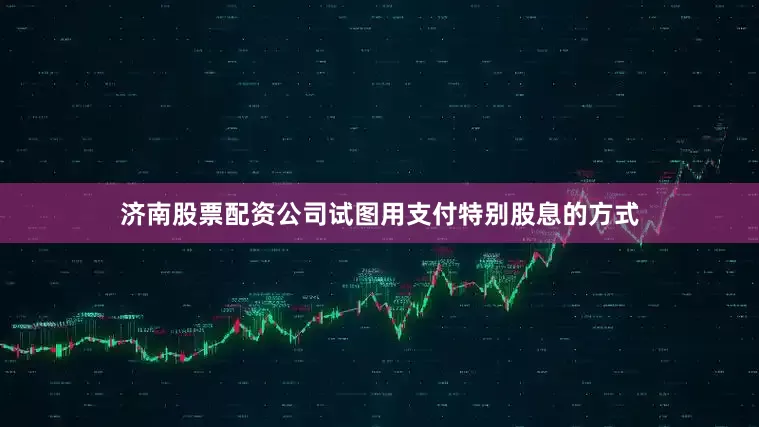 济南股票配资公司试图用支付特别股息的方式