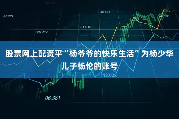 股票网上配资平“杨爷爷的快乐生活”为杨少华儿子杨伦的账号