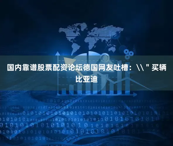 国内靠谱股票配资论坛德国网友吐槽：\＂买辆比亚迪