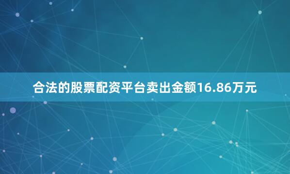 合法的股票配资平台卖出金额16.86万元
